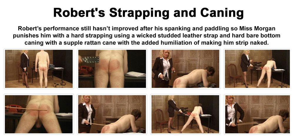 Robert’s performance still hasn’t improved after his spanking and paddling so Miss Morgan punishes him with a hard strapping using a wicked studded leather strap and hard bare bottom caning with a supple rattan cane with the added humiliation of making him strip naked.